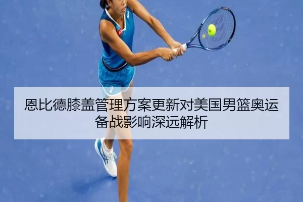 恩比德膝盖管理方案更新对美国男篮奥运备战影响深远解析