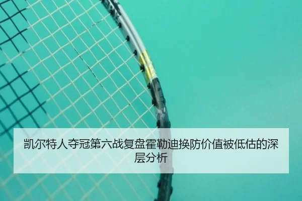 凯尔特人夺冠第六战复盘霍勒迪换防价值被低估的深层分析