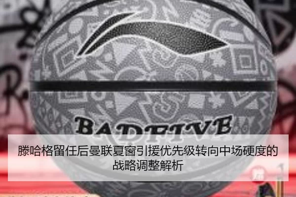 滕哈格留任后曼联夏窗引援优先级转向中场硬度的战略调整解析